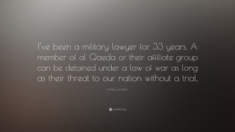 Lindsey Graham Quote: “I’ve been a military lawyer for 33 years. A member of al Qaeda or their affiliate group can be detained under a law of war as long as their threat to our nation without a trial.”