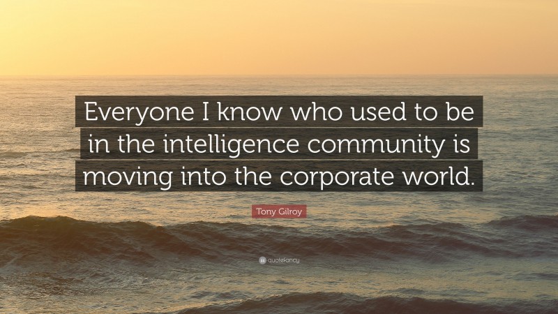 Tony Gilroy Quote: “Everyone I know who used to be in the intelligence community is moving into the corporate world.”
