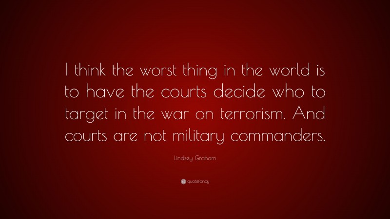 Lindsey Graham Quote: “I think the worst thing in the world is to have the courts decide who to target in the war on terrorism. And courts are not military commanders.”