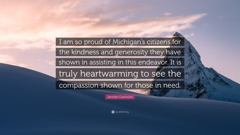 Jennifer Granholm Quote: “I am so proud of Michigan’s citizens for the kindness and generosity they have shown in assisting in this endeavor. It is truly heartwarming to see the compassion shown for those in need.”