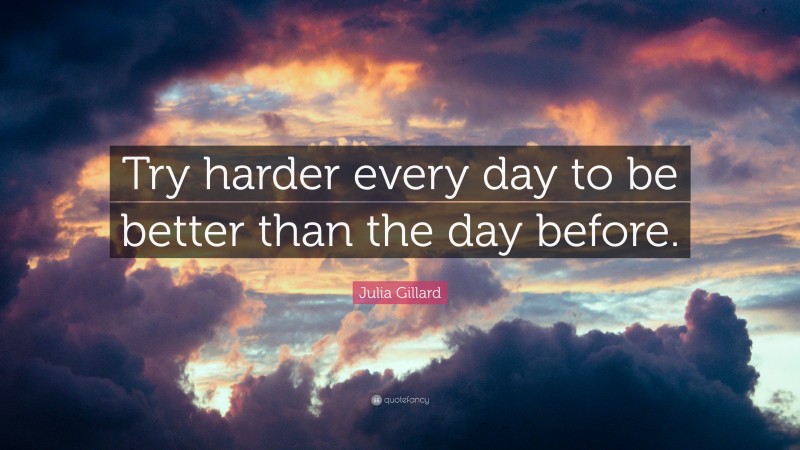 Julia Gillard Quote: “Try harder every day to be better than the day before.”