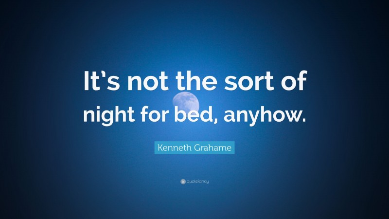Kenneth Grahame Quote: “It’s not the sort of night for bed, anyhow.”