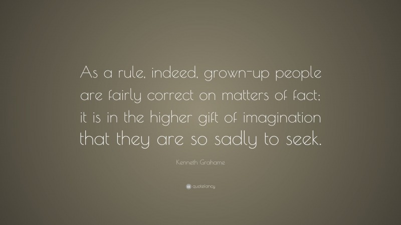 Kenneth Grahame Quote: “As a rule, indeed, grown-up people are fairly correct on matters of fact; it is in the higher gift of imagination that they are so sadly to seek.”