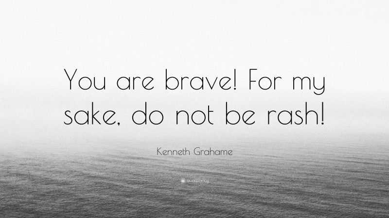 Kenneth Grahame Quote: “You are brave! For my sake, do not be rash!”