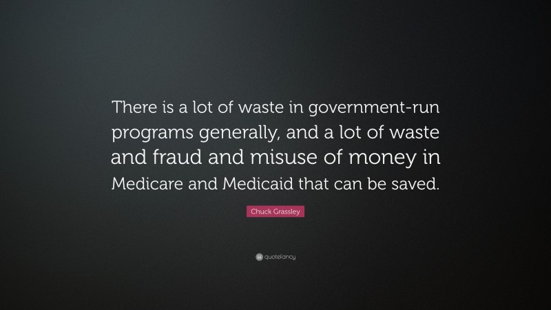 Chuck Grassley Quote: “There is a lot of waste in government-run programs generally, and a lot of waste and fraud and misuse of money in Medicare and Medicaid that can be saved.”