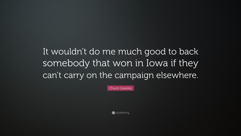 Chuck Grassley Quote: “It wouldn’t do me much good to back somebody that won in Iowa if they can’t carry on the campaign elsewhere.”