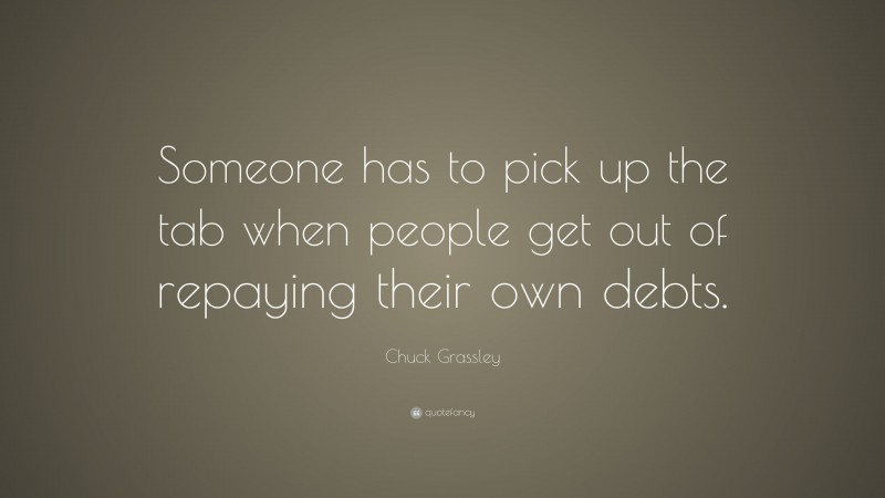 Chuck Grassley Quote: “Someone has to pick up the tab when people get out of repaying their own debts.”