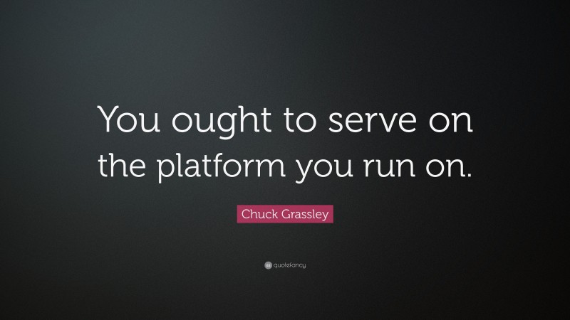 Chuck Grassley Quote: “You ought to serve on the platform you run on.”