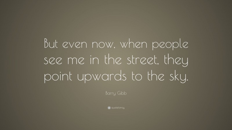 Barry Gibb Quote: “But even now, when people see me in the street, they point upwards to the sky.”