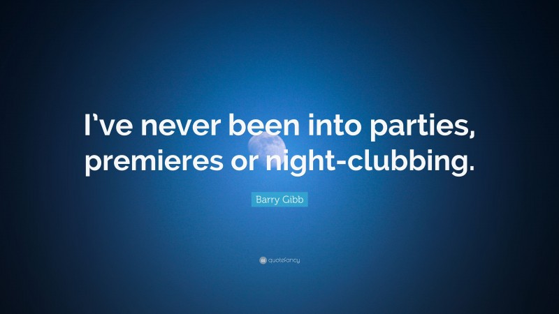Barry Gibb Quote: “I’ve never been into parties, premieres or night-clubbing.”