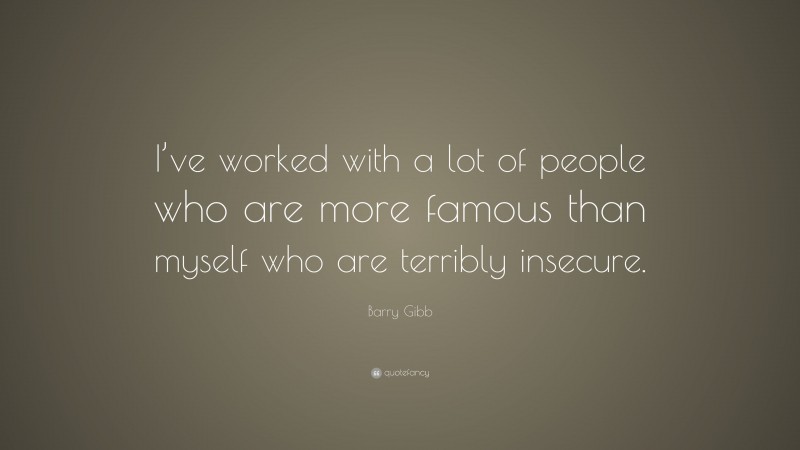 Barry Gibb Quote: “I’ve worked with a lot of people who are more famous than myself who are terribly insecure.”