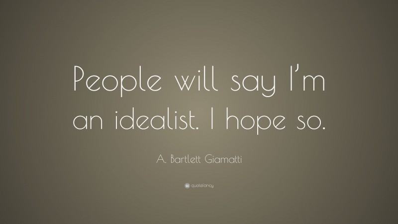 A. Bartlett Giamatti Quote: “People will say I’m an idealist. I hope so.”