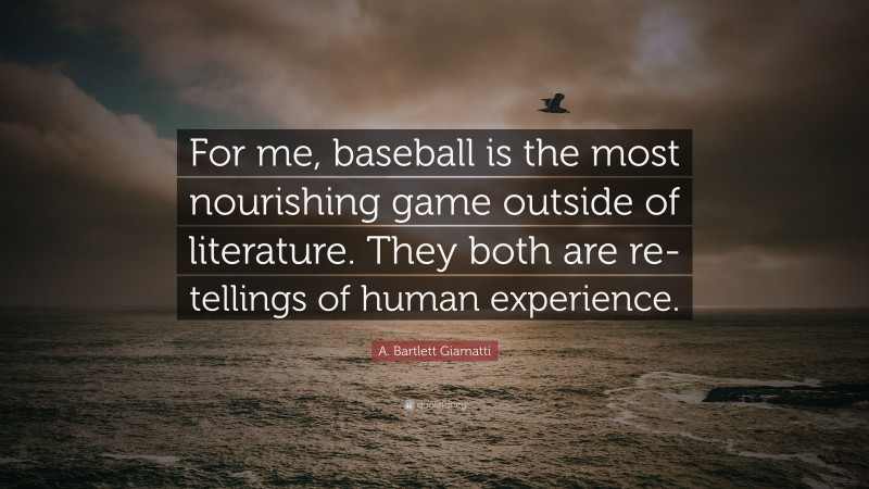 A. Bartlett Giamatti Quote: “For me, baseball is the most nourishing game outside of literature. They both are re-tellings of human experience.”