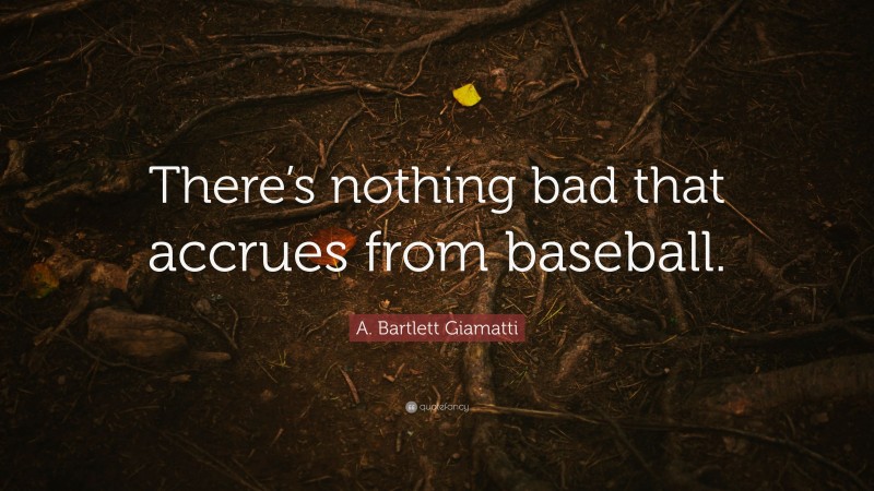 A. Bartlett Giamatti Quote: “There’s nothing bad that accrues from baseball.”