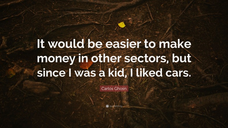 Carlos Ghosn Quote: “It would be easier to make money in other sectors, but since I was a kid, I liked cars.”