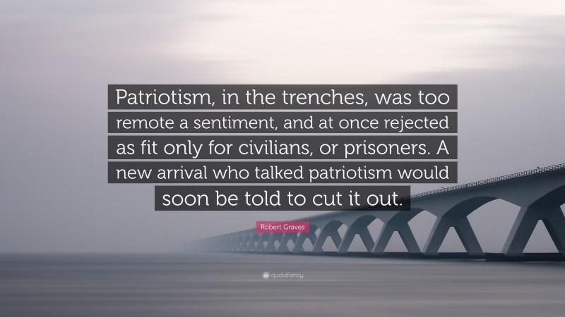 Robert Graves Quote: “Patriotism, in the trenches, was too remote a sentiment, and at once rejected as fit only for civilians, or prisoners. A new arrival who talked patriotism would soon be told to cut it out.”