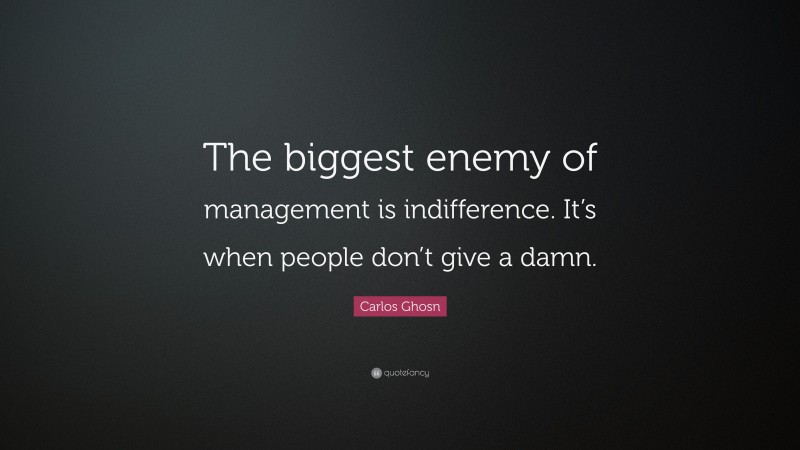 Carlos Ghosn Quote: “The biggest enemy of management is indifference. It’s when people don’t give a damn.”