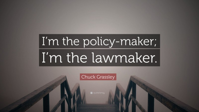 Chuck Grassley Quote: “I’m the policy-maker; I’m the lawmaker.”