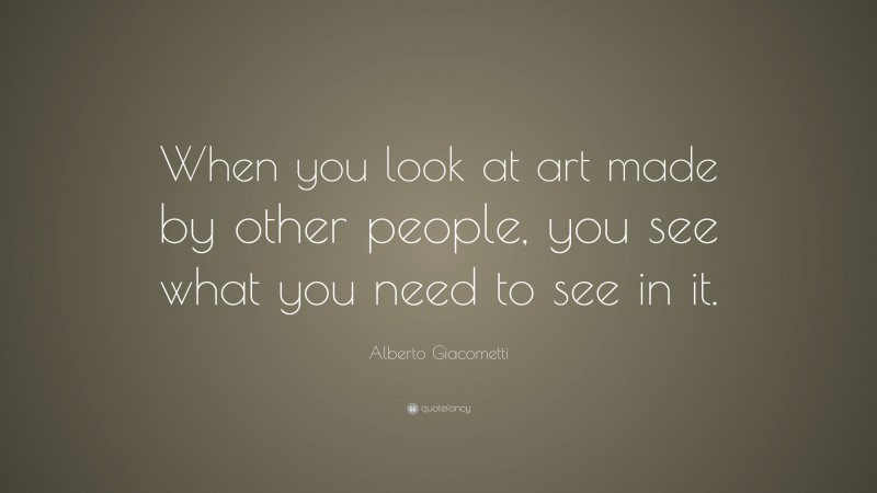 Alberto Giacometti Quote: “When you look at art made by other people, you see what you need to see in it.”