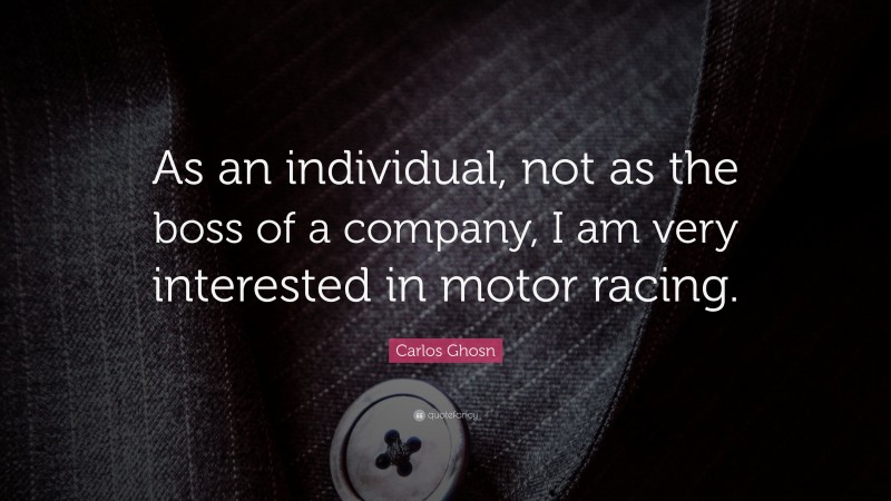 Carlos Ghosn Quote: “As an individual, not as the boss of a company, I am very interested in motor racing.”