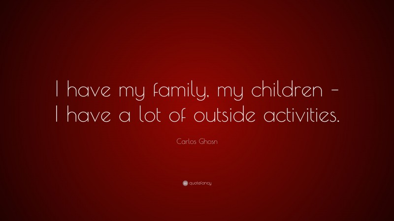 Carlos Ghosn Quote: “I have my family, my children – I have a lot of outside activities.”