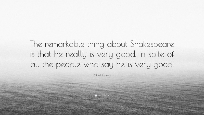 Robert Graves Quote: “The remarkable thing about Shakespeare is that he really is very good, in spite of all the people who say he is very good.”