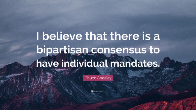 Chuck Grassley Quote: “I believe that there is a bipartisan consensus to have individual mandates.”