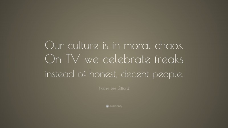 Kathie Lee Gifford Quote: “Our culture is in moral chaos. On TV we celebrate freaks instead of honest, decent people.”