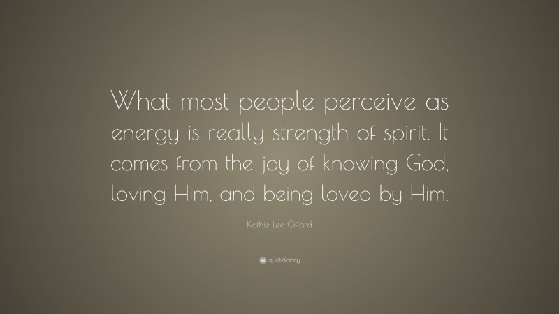 Kathie Lee Gifford Quote: “What most people perceive as energy is really strength of spirit. It comes from the joy of knowing God, loving Him, and being loved by Him.”