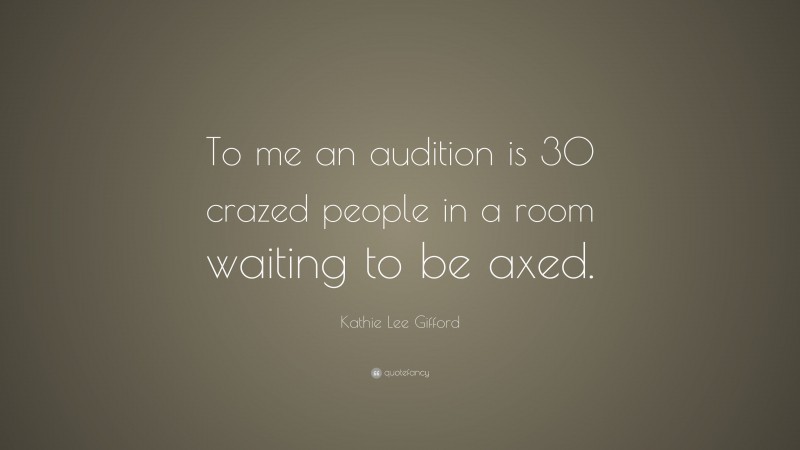 Kathie Lee Gifford Quote: “To me an audition is 30 crazed people in a room waiting to be axed.”