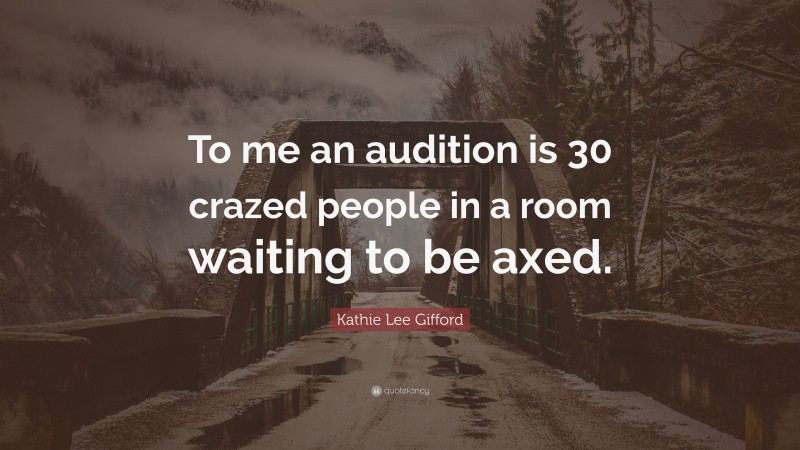 Kathie Lee Gifford Quote: “To me an audition is 30 crazed people in a room waiting to be axed.”