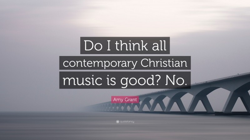 Amy Grant Quote: “Do I think all contemporary Christian music is good? No.”
