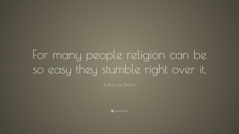 Kathie Lee Gifford Quote: “For many people religion can be so easy they stumble right over it.”