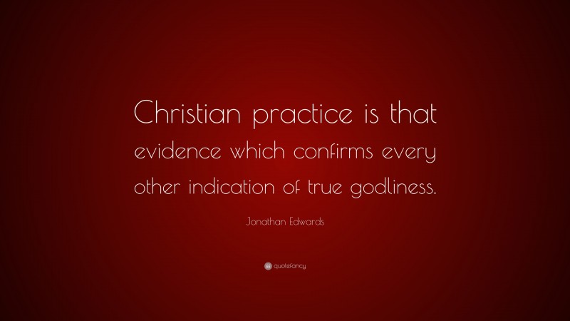 Jonathan Edwards Quote: “Christian practice is that evidence which confirms every other indication of true godliness.”