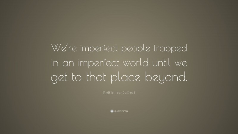 Kathie Lee Gifford Quote: “We’re imperfect people trapped in an imperfect world until we get to that place beyond.”