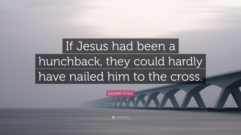 Günter Grass Quote: “If Jesus had been a hunchback, they could hardly have nailed him to the cross.”