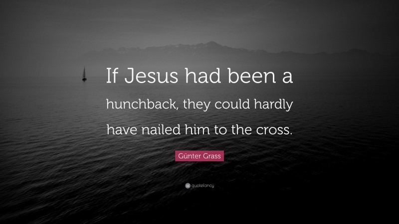 Günter Grass Quote: “If Jesus had been a hunchback, they could hardly have nailed him to the cross.”