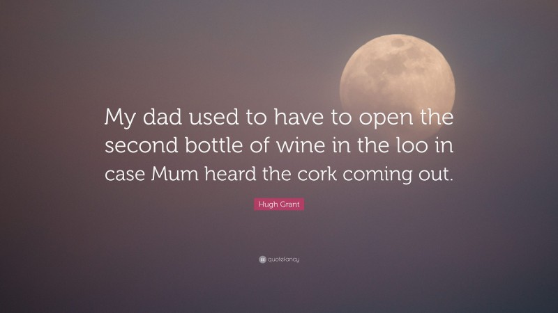 Hugh Grant Quote: “My dad used to have to open the second bottle of wine in the loo in case Mum heard the cork coming out.”