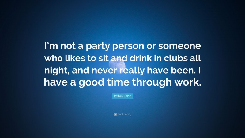 Robin Gibb Quote: “I’m not a party person or someone who likes to sit and drink in clubs all night, and never really have been. I have a good time through work.”