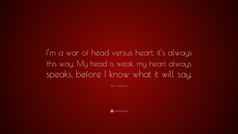 Ben Gibbard Quote: “I’m a war of head versus heart, it’s always this way. My head is weak, my heart always speaks, before I know what it will say.”