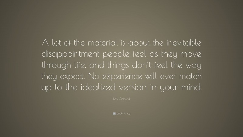Ben Gibbard Quote: “A lot of the material is about the inevitable disappointment people feel as they move through life, and things don’t feel the way they expect. No experience will ever match up to the idealized version in your mind.”