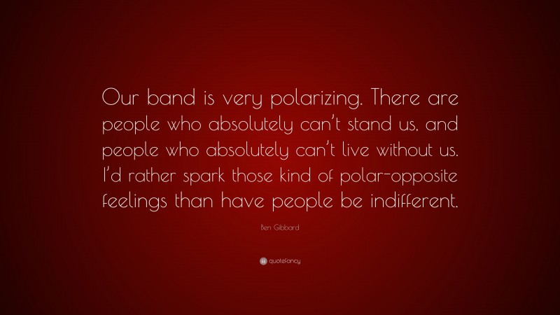 Ben Gibbard Quote: “Our band is very polarizing. There are people who absolutely can’t stand us, and people who absolutely can’t live without us. I’d rather spark those kind of polar-opposite feelings than have people be indifferent.”