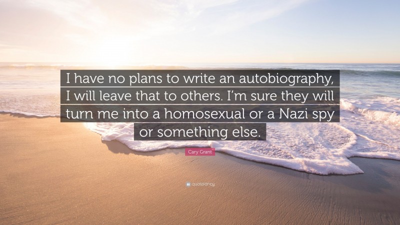 Cary Grant Quote: “I have no plans to write an autobiography, I will leave that to others. I’m sure they will turn me into a homosexual or a Nazi spy or something else.”
