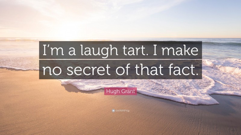 Hugh Grant Quote: “I’m a laugh tart. I make no secret of that fact.”