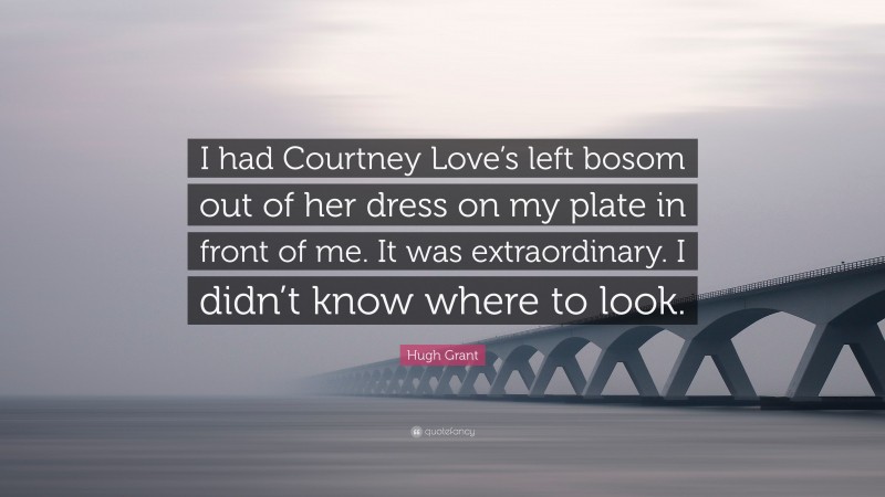 Hugh Grant Quote: “I had Courtney Love’s left bosom out of her dress on my plate in front of me. It was extraordinary. I didn’t know where to look.”