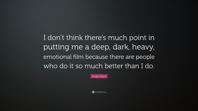 Hugh Grant Quote: “I don’t think there’s much point in putting me a deep, dark, heavy, emotional film because there are people who do it so much better than I do.”