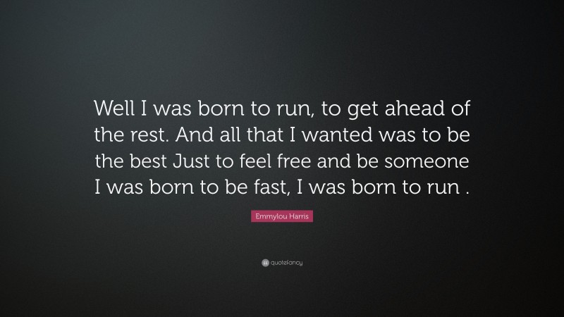 Emmylou Harris Quote: “Well I was born to run, to get ahead of the rest. And all that I wanted was to be the best Just to feel free and be someone I was born to be fast, I was born to run .”