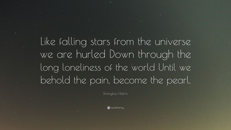 Emmylou Harris Quote: “Like falling stars from the universe we are hurled Down through the long loneliness of the world Until we behold the pain, become the pearl.”