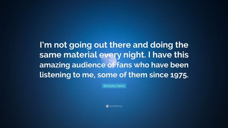 Emmylou Harris Quote: “I’m not going out there and doing the same material every night. I have this amazing audience of fans who have been listening to me, some of them since 1975.”