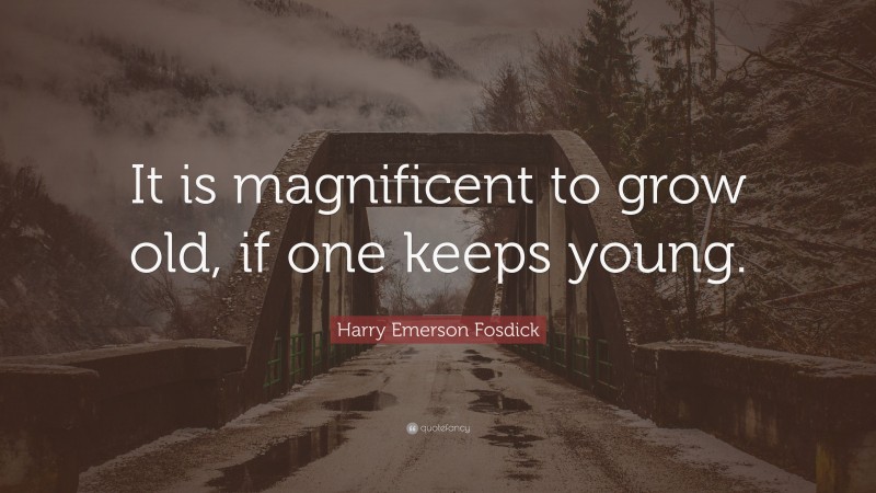 Harry Emerson Fosdick Quote: “It is magnificent to grow old, if one keeps young.”